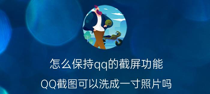 怎么保持qq的截屏功能 QQ截图可以洗成一寸照片吗？